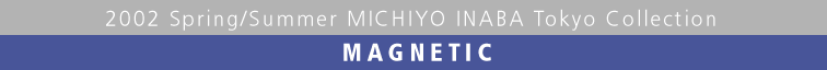 2002 Spring/Summer MICHIYO INABA Tokyo Collection  MAGNETIC